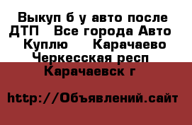 Выкуп б/у авто после ДТП - Все города Авто » Куплю   . Карачаево-Черкесская респ.,Карачаевск г.